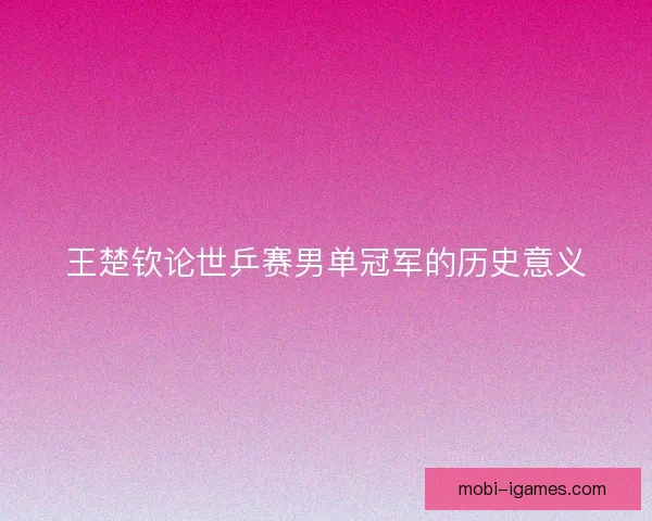王楚钦论世乒赛男单冠军的历史意义 王楚钦论世乒赛男单冠军的历史意义