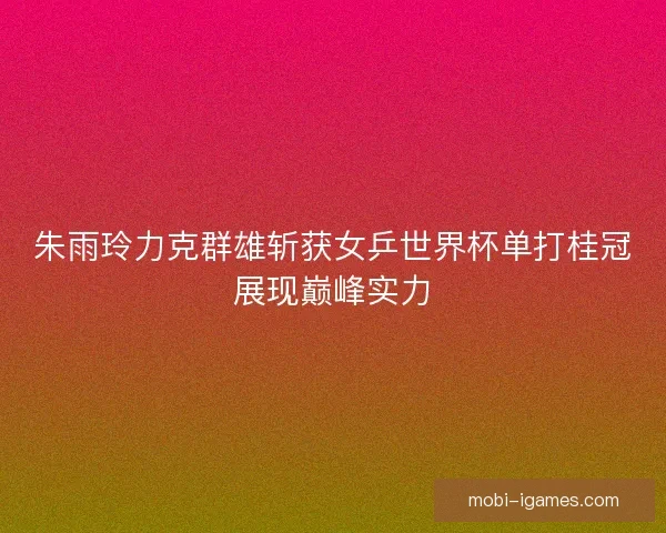 朱雨玲力克群雄斩获女乒世界杯单打桂冠展现巅峰实力 朱雨玲力克群雄斩获女乒世界杯单打桂冠展现巅峰实力