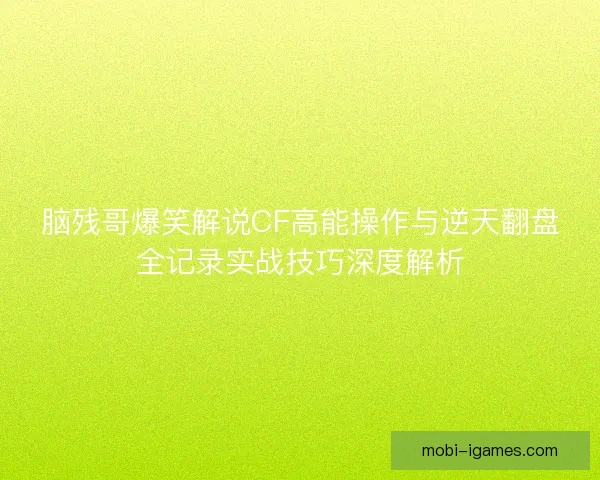 脑残哥爆笑解说CF高能操作与逆天翻盘全记录实战技巧深度解析