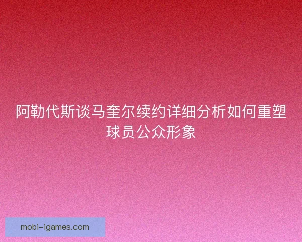 阿勒代斯谈马奎尔续约详细分析如何重塑球员公众形象 阿勒代斯谈马奎尔续约详细分析如何重塑球员公众形象