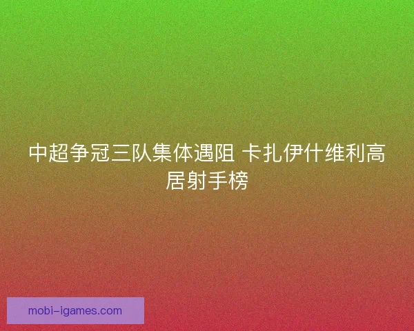 中超争冠三队集体遇阻 卡扎伊什维利高居射手榜