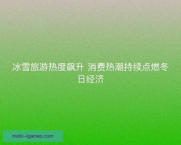 冰雪旅游热度飙升 消费热潮持续点燃冬日经济 冰雪旅游热度飙升 消费热潮持续点燃冬日经济