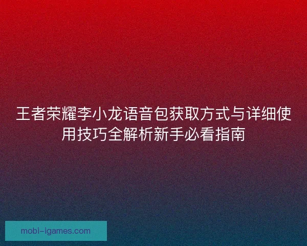 王者荣耀李小龙语音包获取方式与详细使用技巧全解析新手必看指南 王者荣耀李小龙语音包获取方式与详细使用技巧全解析新手必看指南