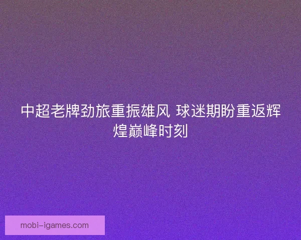 中超老牌劲旅重振雄风 球迷期盼重返辉煌巅峰时刻