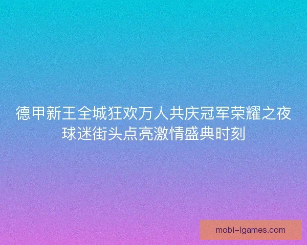 德甲新王全城狂欢万人共庆冠军荣耀之夜球迷街头点亮激情盛典时刻 德甲新王全城狂欢万人共庆冠军荣耀之夜球迷街头点亮激情盛典时刻