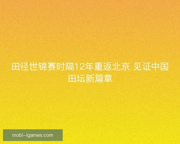 田径世锦赛时隔12年重返北京 见证中国田坛新篇章 田径世锦赛时隔12年重返北京 见证中国田坛新篇章