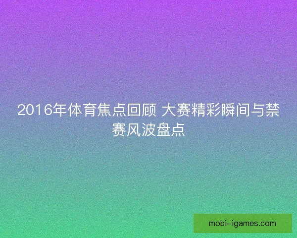 2016年体育焦点回顾 大赛精彩瞬间与禁赛风波盘点