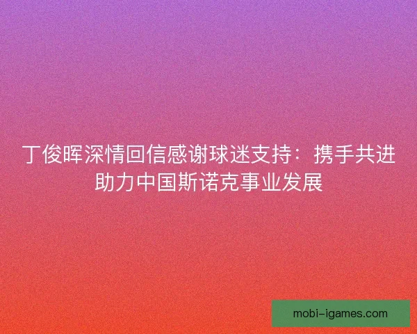 丁俊晖深情回信感谢球迷支持：携手共进助力中国斯诺克事业发展
