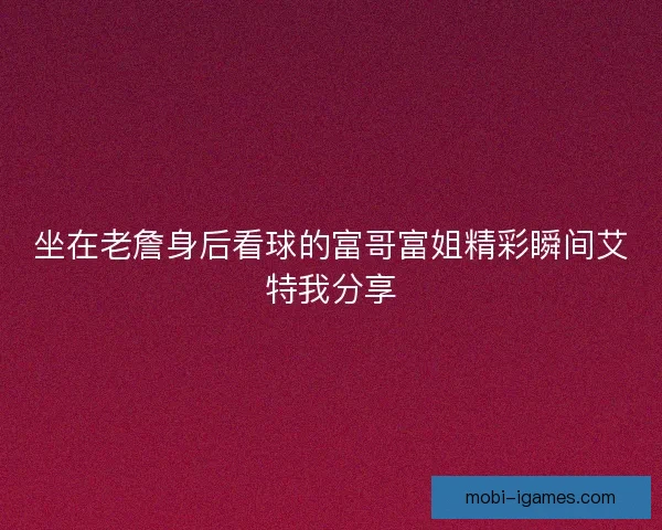 坐在老詹身后看球的富哥富姐精彩瞬间艾特我分享