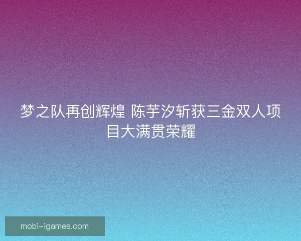 梦之队再创辉煌 陈芋汐斩获三金双人项目大满贯荣耀