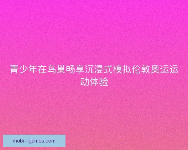 青少年在鸟巢畅享沉浸式模拟伦敦奥运运动体验 青少年在鸟巢畅享沉浸式模拟伦敦奥运运动体验