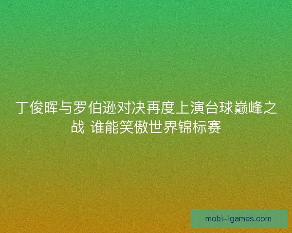 丁俊晖与罗伯逊对决再度上演台球巅峰之战 谁能笑傲世界锦标赛