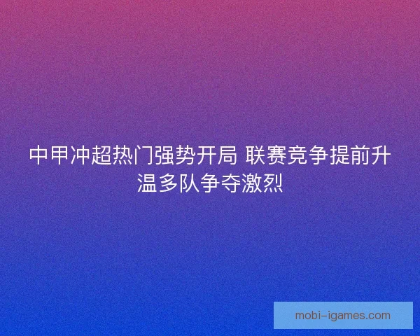 中甲冲超热门强势开局 联赛竞争提前升温多队争夺激烈 中甲冲超热门强势开局 联赛竞争提前升温多队争夺激烈