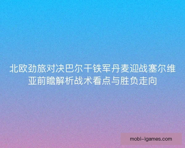 北欧劲旅对决巴尔干铁军丹麦迎战塞尔维亚前瞻解析战术看点与胜负走向 北欧劲旅对决巴尔干铁军丹麦迎战塞尔维亚前瞻解析战术看点与胜负走向