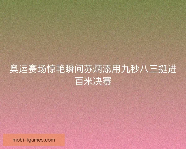 奥运赛场惊艳瞬间苏炳添用九秒八三挺进百米决赛
